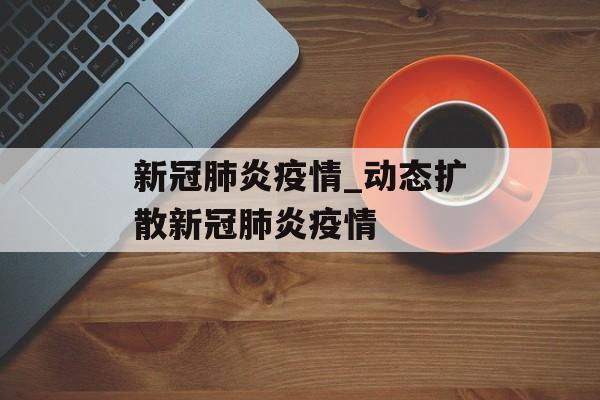 新冠肺炎疫情_动态扩散新冠肺炎疫情